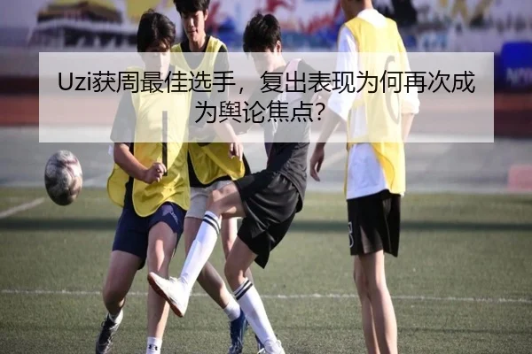 Uzi获周最佳选手，复出表现为何再次成为舆论焦点？
