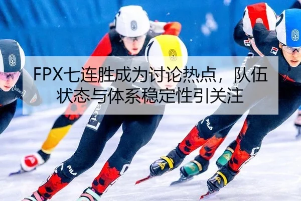 FPX七连胜成为讨论热点，队伍状态与体系稳定性引关注