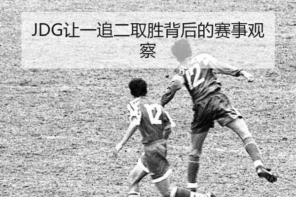 JDG让一追二取胜背后的赛事观察